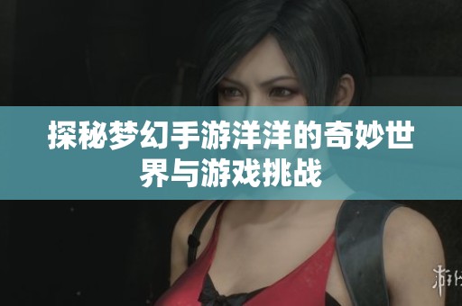 探秘梦幻手游洋洋的奇妙世界与游戏挑战