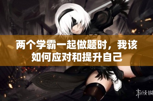 两个学霸一起做题时，我该如何应对和提升自己