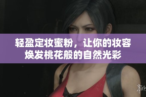 轻盈定妆蜜粉，让你的妆容焕发桃花般的自然光彩