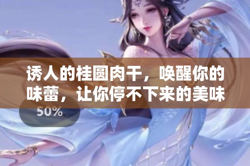 诱人的桂圆肉干，唤醒你的味蕾，让你停不下来的美味享受
