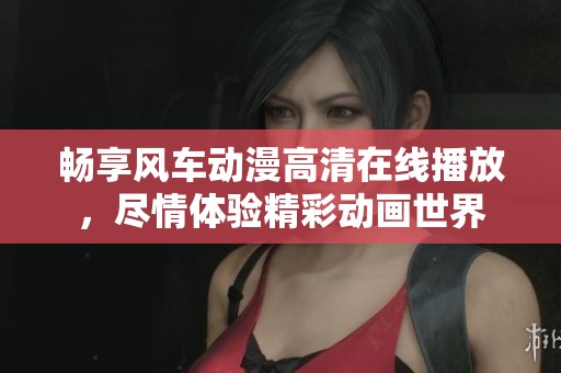 畅享风车动漫高清在线播放，尽情体验精彩动画世界