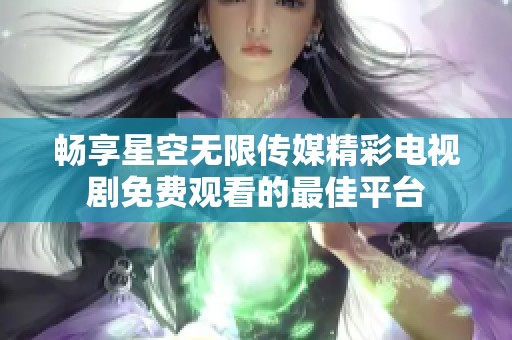 畅享星空无限传媒精彩电视剧免费观看的最佳平台