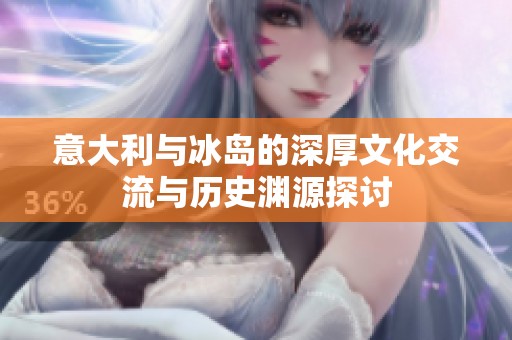意大利与冰岛的深厚文化交流与历史渊源探讨