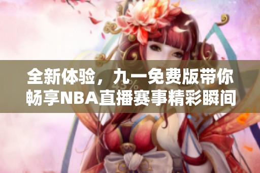 全新体验，九一免费版带你畅享NBA直播赛事精彩瞬间