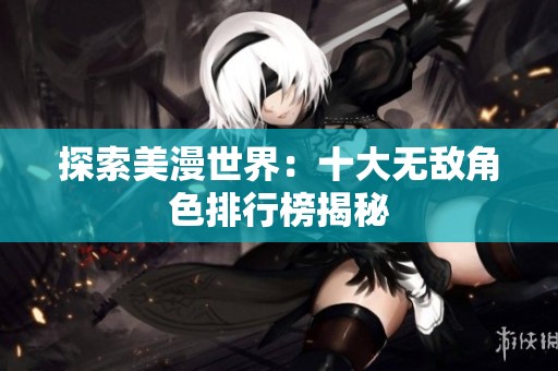 探索美漫世界：十大无敌角色排行榜揭秘