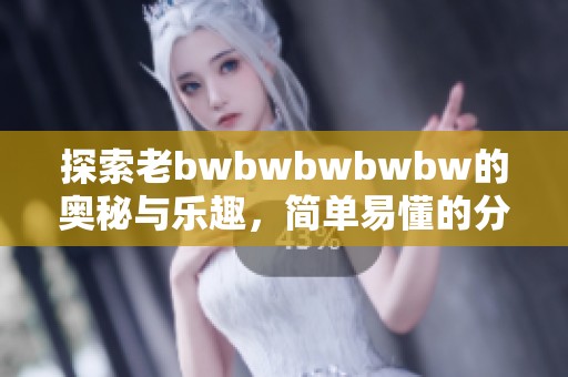 探索老bwbwbwbwbw的奥秘与乐趣，简单易懂的分享