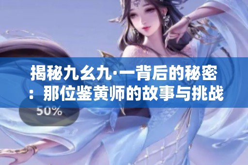 揭秘九幺九·一背后的秘密：那位鉴黄师的故事与挑战