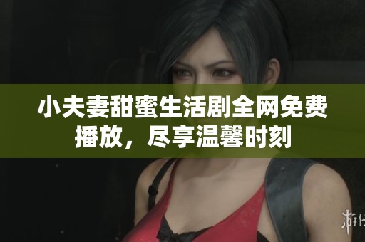小夫妻甜蜜生活剧全网免费播放，尽享温馨时刻