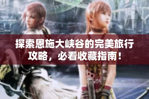 探索恩施大峡谷的完美旅行攻略，必看收藏指南！