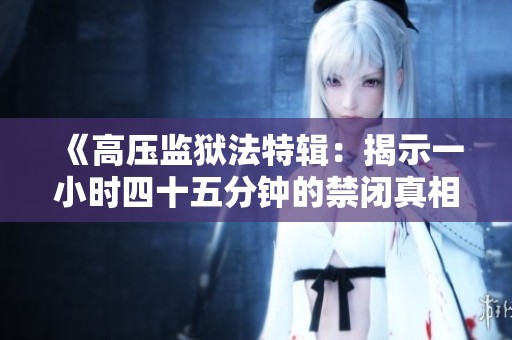 《高压监狱法特辑：揭示一小时四十五分钟的禁闭真相》