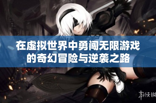 在虚拟世界中勇闯无限游戏的奇幻冒险与逆袭之路