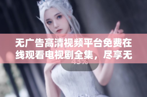 无广告高清视频平台免费在线观看电视剧全集，尽享无限乐趣
