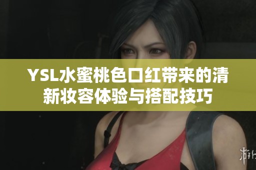 YSL水蜜桃色口红带来的清新妆容体验与搭配技巧