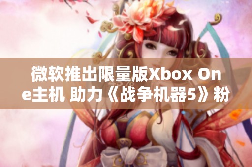 微软推出限量版Xbox One主机 助力《战争机器5》粉丝收集