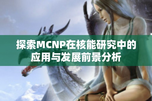 探索MCNP在核能研究中的应用与发展前景分析