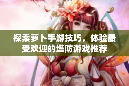 探索萝卜手游技巧，体验最受欢迎的塔防游戏推荐