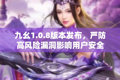 九幺1.0.8版本发布，严防高风险漏洞影响用户安全