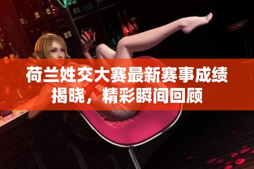 荷兰姓交大赛最新赛事成绩揭晓，精彩瞬间回顾