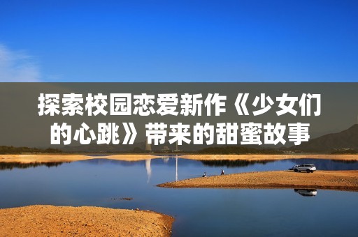 探索校园恋爱新作《少女们的心跳》带来的甜蜜故事