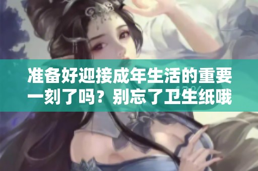 准备好迎接成年生活的重要一刻了吗？别忘了卫生纸哦！
