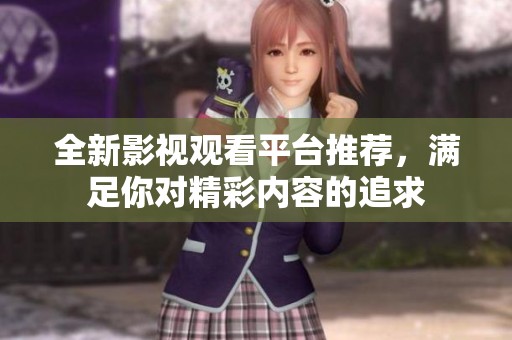 全新影视观看平台推荐，满足你对精彩内容的追求