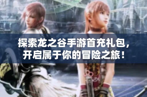 探索龙之谷手游首充礼包，开启属于你的冒险之旅！