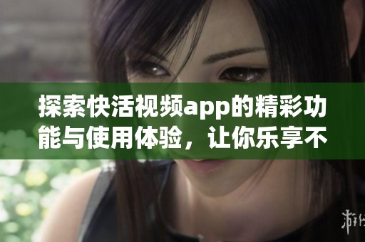 探索快活视频app的精彩功能与使用体验，让你乐享不停