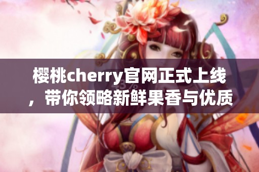 樱桃cherry官网正式上线，带你领略新鲜果香与优质服务