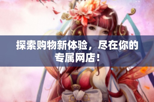 探索购物新体验，尽在你的专属网店！