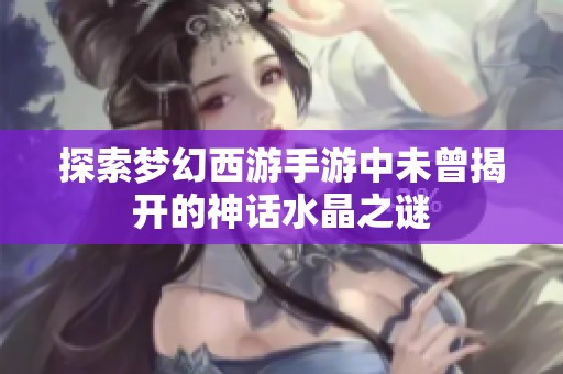 探索梦幻西游手游中未曾揭开的神话水晶之谜