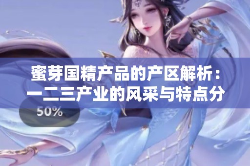 蜜芽国精产品的产区解析：一二三产业的风采与特点分析