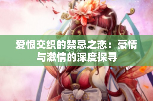 爱恨交织的禁忌之恋：豪情与激情的深度探寻