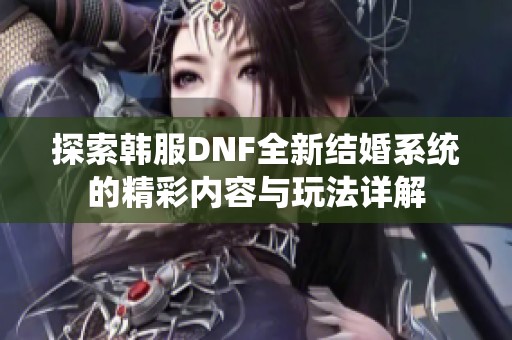 探索韩服DNF全新结婚系统的精彩内容与玩法详解