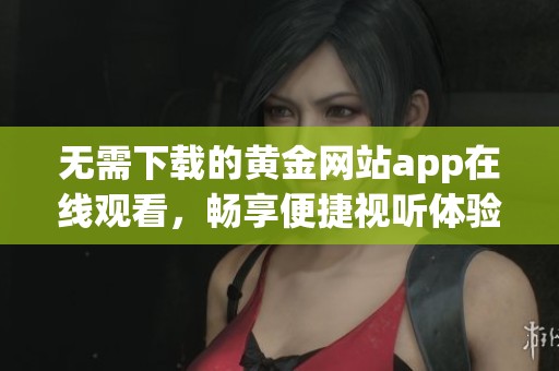 无需下载的黄金网站app在线观看，畅享便捷视听体验