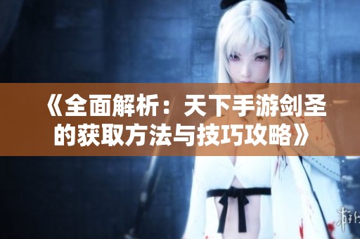 《全面解析：天下手游剑圣的获取方法与技巧攻略》