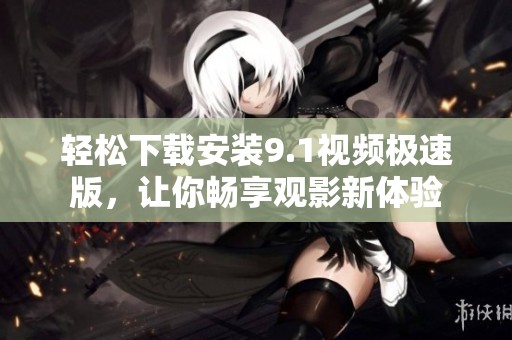 轻松下载安装9.1视频极速版，让你畅享观影新体验