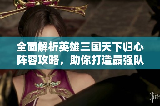 全面解析英雄三国天下归心阵容攻略，助你打造最强队伍