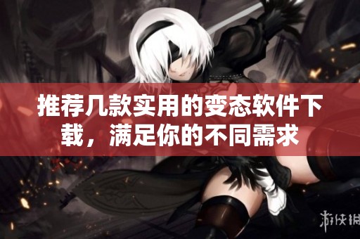 推荐几款实用的变态软件下载，满足你的不同需求