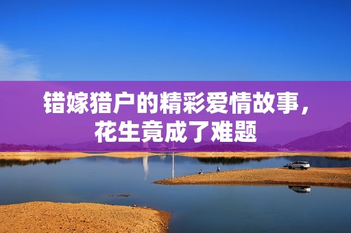 错嫁猎户的精彩爱情故事，花生竟成了难题