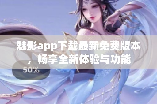 魅影app下载最新免费版本，畅享全新体验与功能