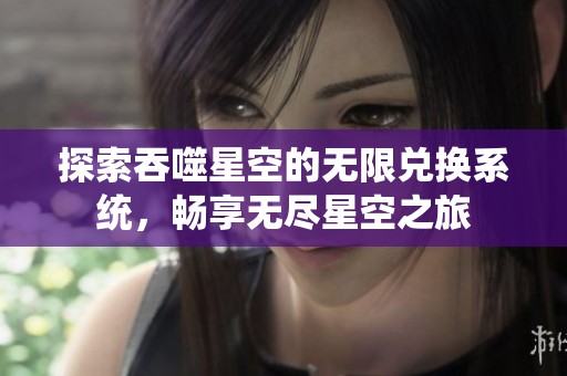 探索吞噬星空的无限兑换系统，畅享无尽星空之旅