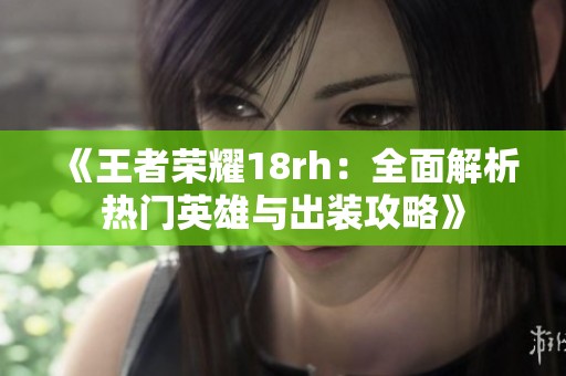 《王者荣耀18rh：全面解析热门英雄与出装攻略》