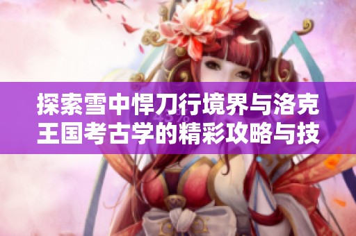 探索雪中悍刀行境界与洛克王国考古学的精彩攻略与技巧