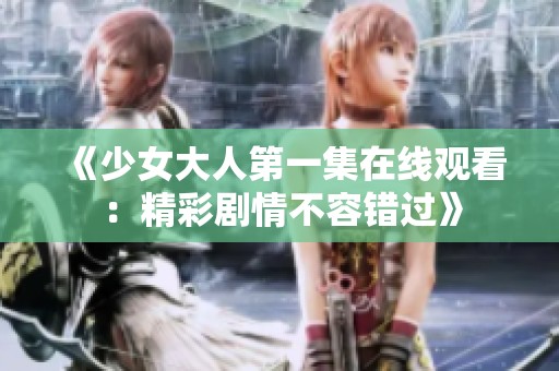 《少女大人第一集在线观看：精彩剧情不容错过》