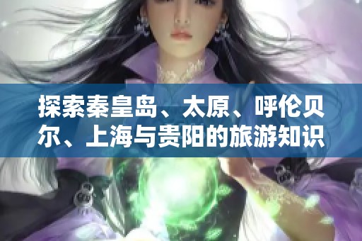 探索秦皇岛、太原、呼伦贝尔、上海与贵阳的旅游知识与问答
