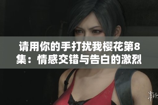 请用你的手打扰我樱花第8集：情感交错与告白的激烈碰撞