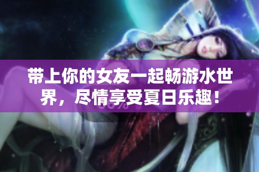 带上你的女友一起畅游水世界，尽情享受夏日乐趣！