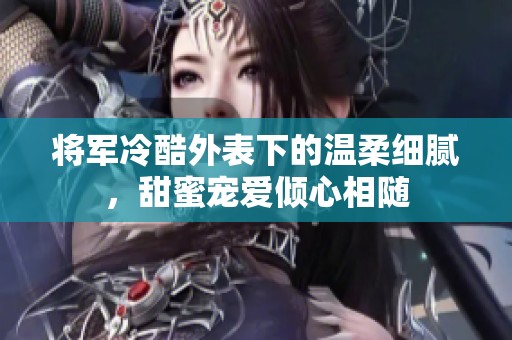 将军冷酷外表下的温柔细腻，甜蜜宠爱倾心相随