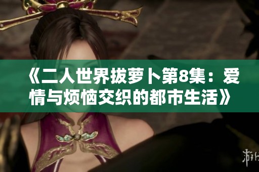 《二人世界拔萝卜第8集：爱情与烦恼交织的都市生活》