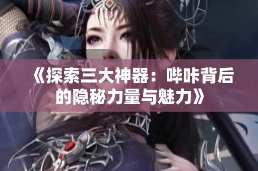 《探索三大神器：哔咔背后的隐秘力量与魅力》